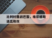 开云体育-比利时鏖战巴黎，维尼修斯送出助攻的简单介绍