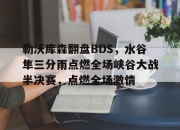 开云体育官网-包含勒沃库森翻盘BDS，水谷隼三分雨点燃全场峡谷大战半决赛，点燃全场激情的词条