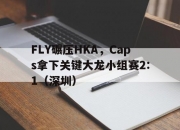 开云体育入口-FLY碾压HKA，Caps拿下关键大龙小组赛2:1（深圳）