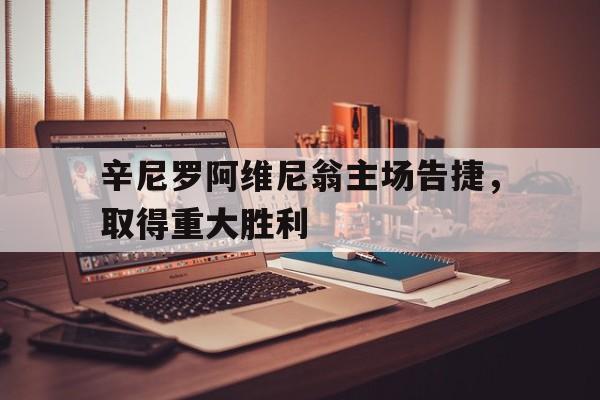 关于辛尼罗阿维尼翁主场告捷，取得重大胜利的信息