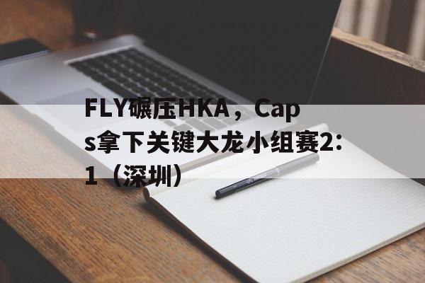 FLY碾压HKA，Caps拿下关键大龙小组赛2:1（深圳）