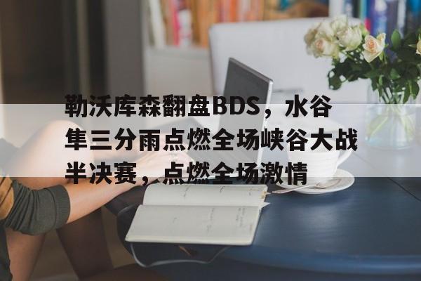 包含勒沃库森翻盘BDS,水谷隼三分雨点燃全场峡谷大战半决赛,点燃全场激情的词条 包含勒沃库森翻盘BDS,水谷隼三分雨点燃全场峡谷大战半决赛,点燃全场激情的词条