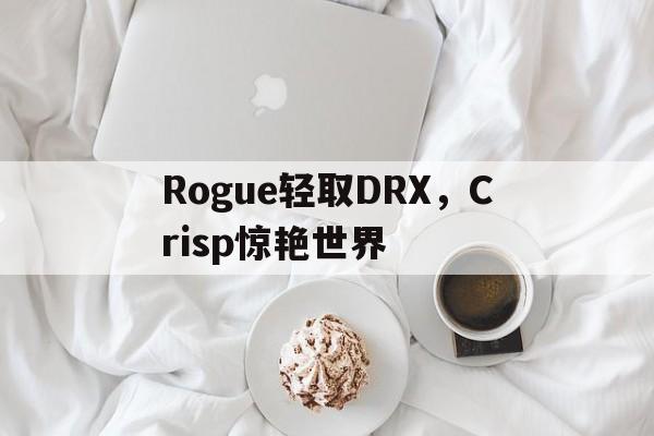 关于Rogue轻取DRX，Crisp惊艳世界的信息